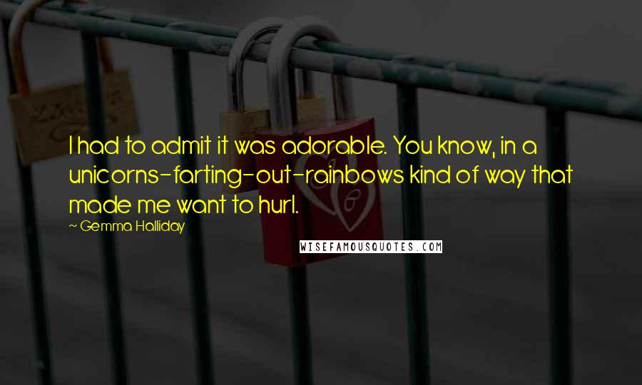 Gemma Halliday quotes: I had to admit it was adorable. You know, in a unicorns-farting-out-rainbows kind of way that made me want to hurl.