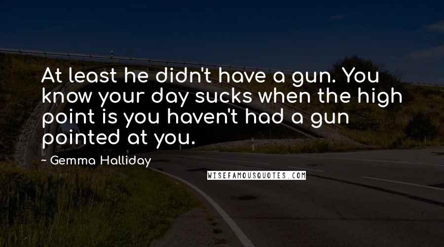 Gemma Halliday quotes: At least he didn't have a gun. You know your day sucks when the high point is you haven't had a gun pointed at you.