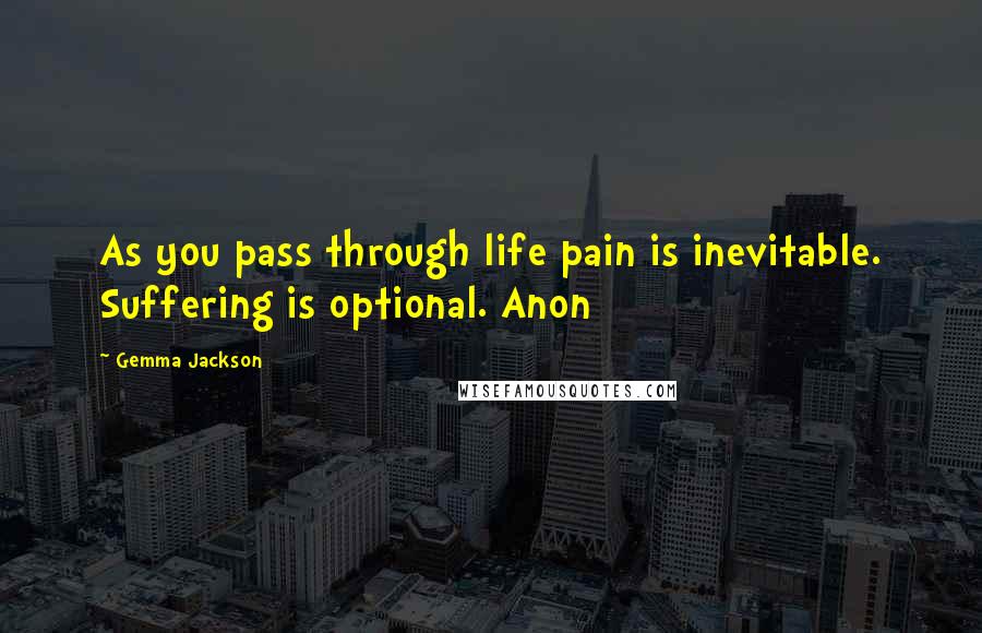 Gemma Jackson quotes: As you pass through life pain is inevitable. Suffering is optional. Anon