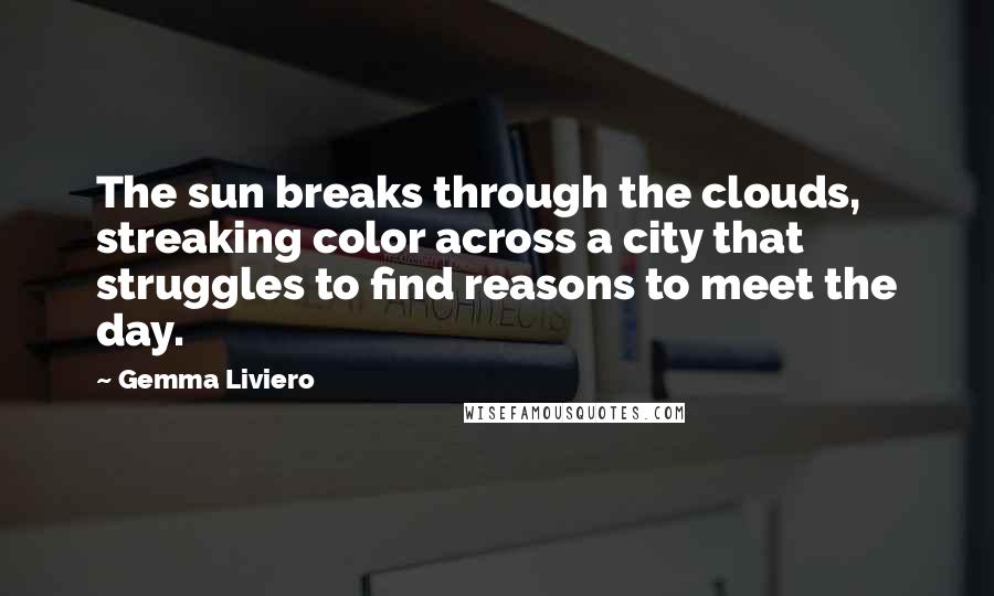 Gemma Liviero quotes: The sun breaks through the clouds, streaking color across a city that struggles to find reasons to meet the day.