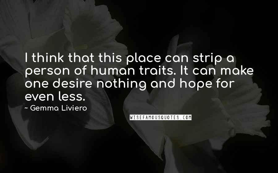 Gemma Liviero quotes: I think that this place can strip a person of human traits. It can make one desire nothing and hope for even less.
