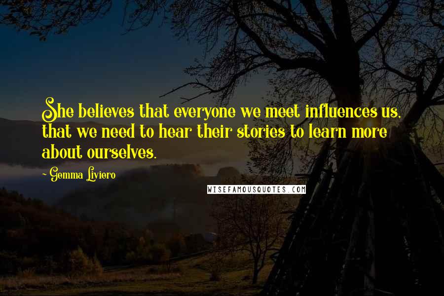 Gemma Liviero quotes: She believes that everyone we meet influences us, that we need to hear their stories to learn more about ourselves.