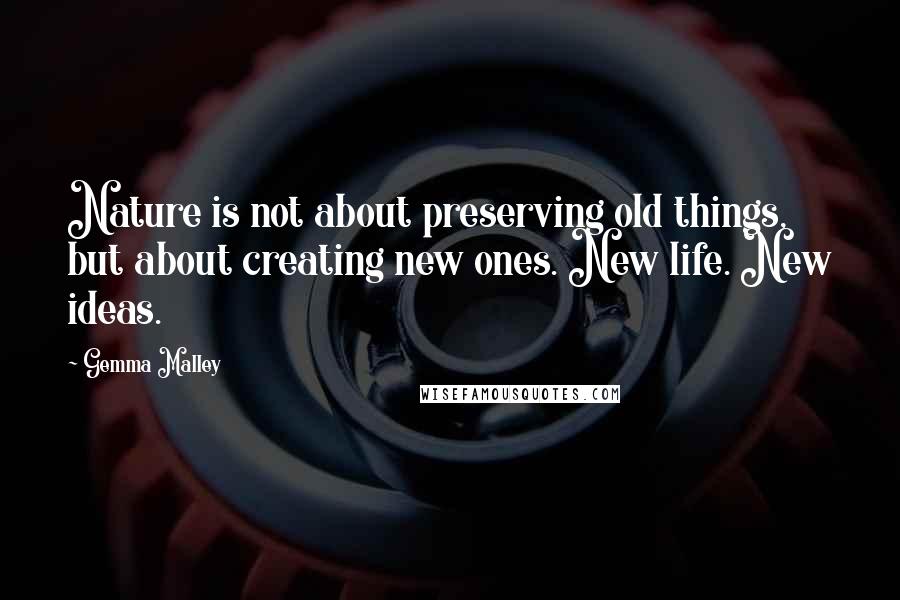 Gemma Malley quotes: Nature is not about preserving old things, but about creating new ones. New life. New ideas.