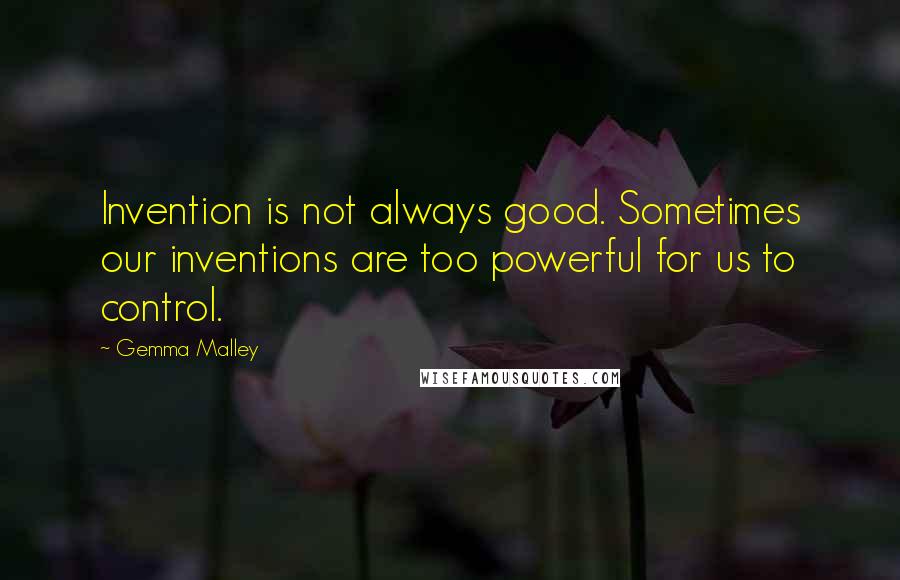 Gemma Malley quotes: Invention is not always good. Sometimes our inventions are too powerful for us to control.