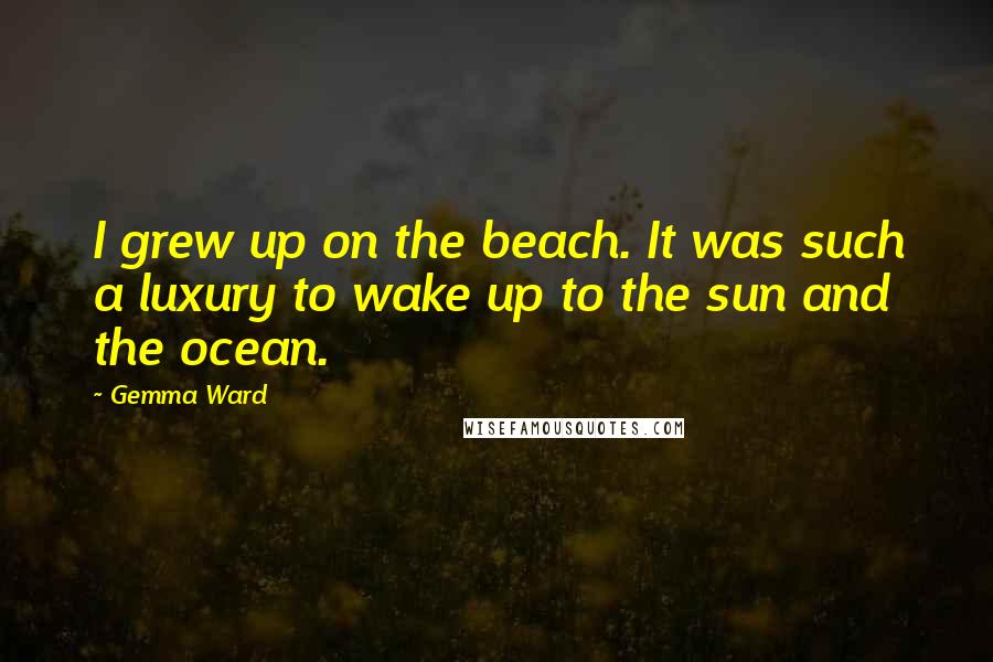 Gemma Ward quotes: I grew up on the beach. It was such a luxury to wake up to the sun and the ocean.