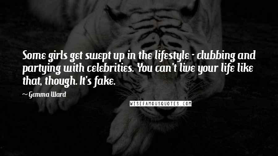 Gemma Ward quotes: Some girls get swept up in the lifestyle - clubbing and partying with celebrities. You can't live your life like that, though. It's fake.