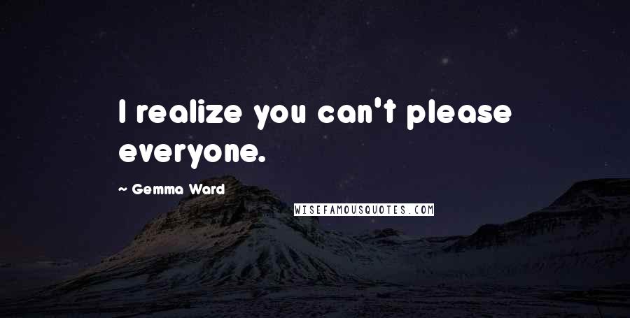Gemma Ward quotes: I realize you can't please everyone.