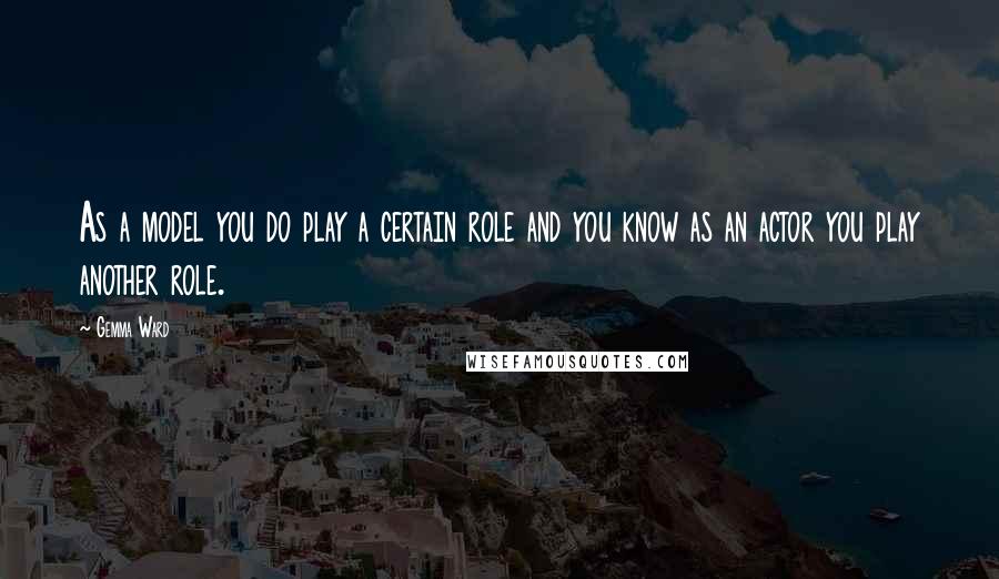 Gemma Ward quotes: As a model you do play a certain role and you know as an actor you play another role.