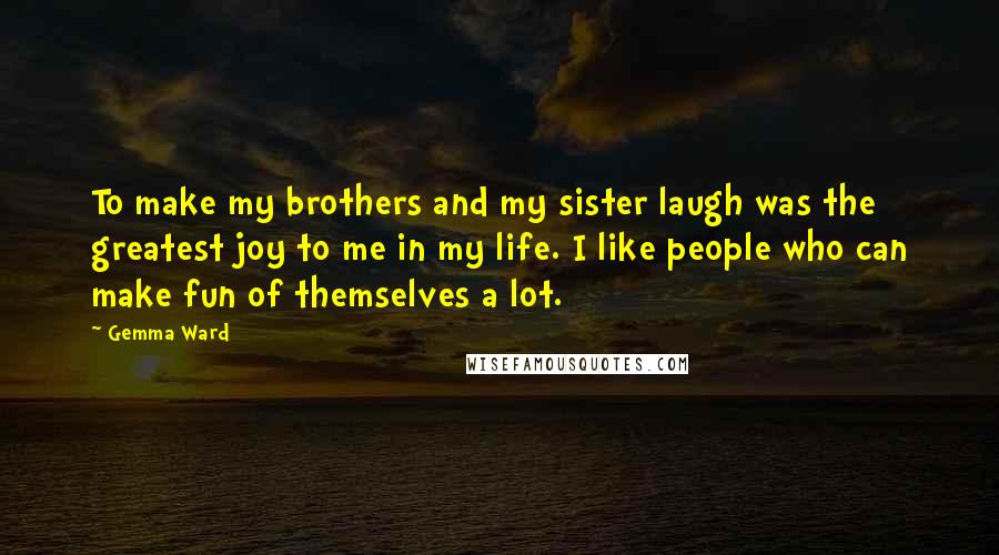 Gemma Ward quotes: To make my brothers and my sister laugh was the greatest joy to me in my life. I like people who can make fun of themselves a lot.