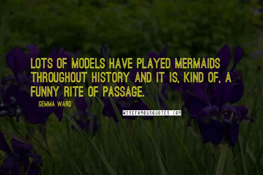 Gemma Ward quotes: Lots of models have played mermaids throughout history and it is, kind of, a funny rite of passage.