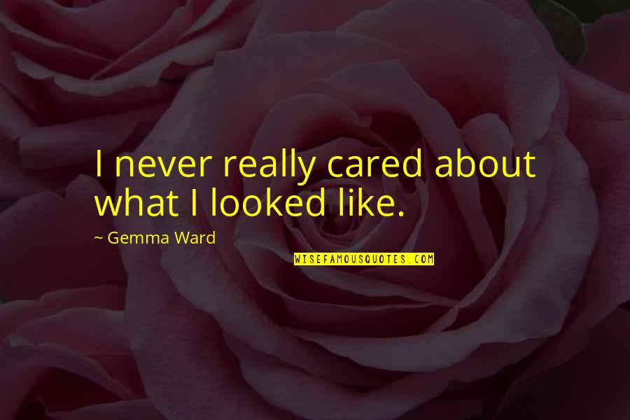 Gemma Ward Quotes By Gemma Ward: I never really cared about what I looked Gemma Ward Quotes By Gemma Ward: I never really cared about what I looked