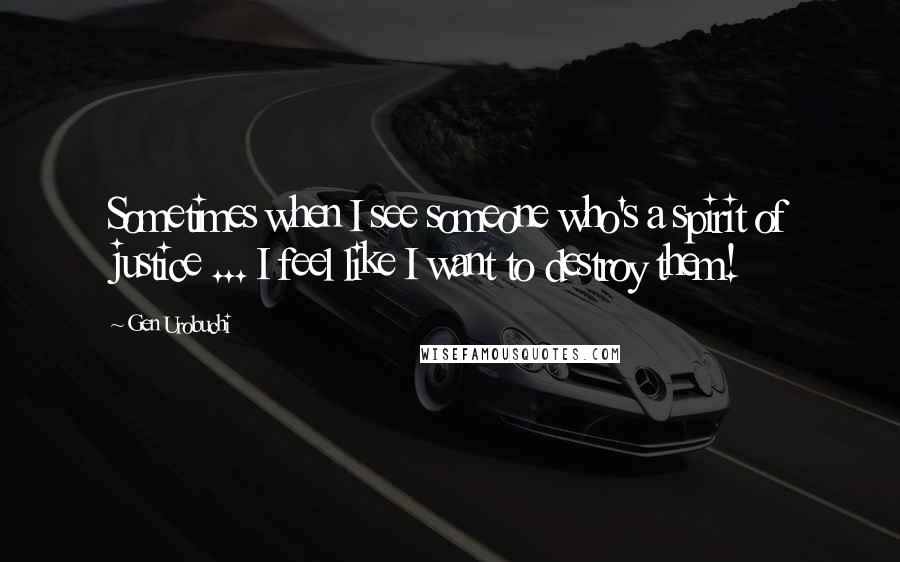 Gen Urobuchi quotes: Sometimes when I see someone who's a spirit of justice ... I feel like I want to destroy them!