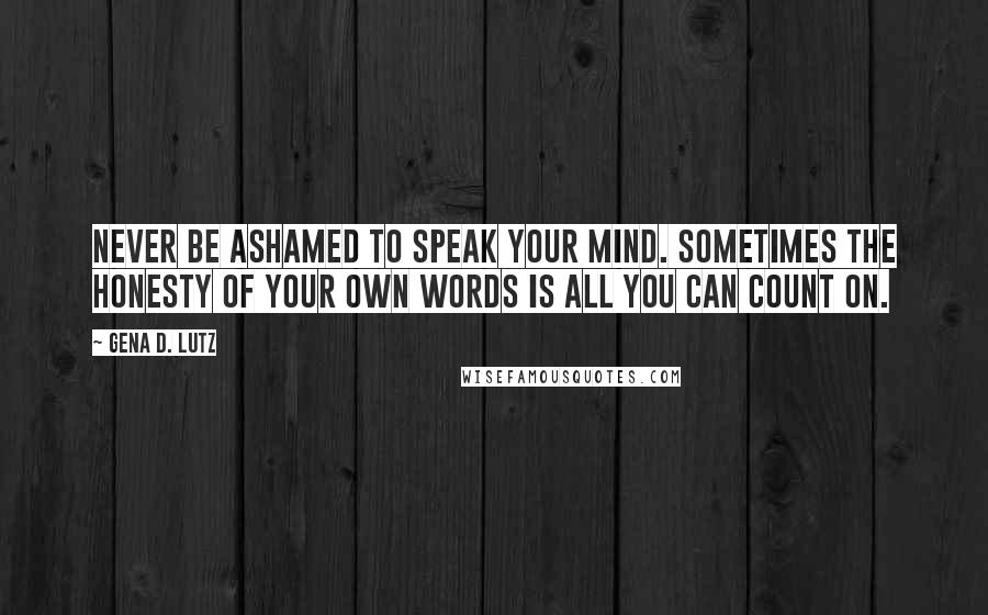 Gena D. Lutz quotes: Never be ashamed to speak your mind. Sometimes the honesty of your own words is all you can count on.