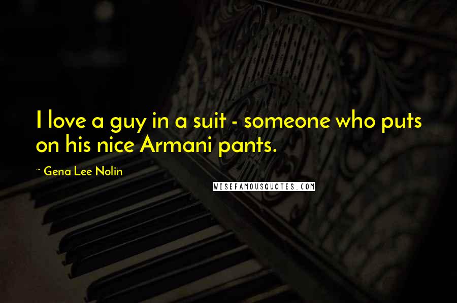 Gena Lee Nolin quotes: I love a guy in a suit - someone who puts on his nice Armani pants.