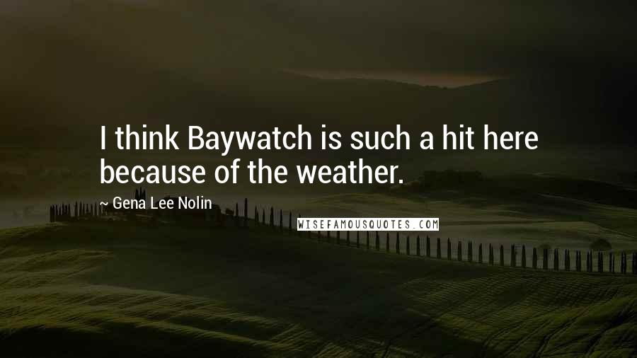 Gena Lee Nolin quotes: I think Baywatch is such a hit here because of the weather.