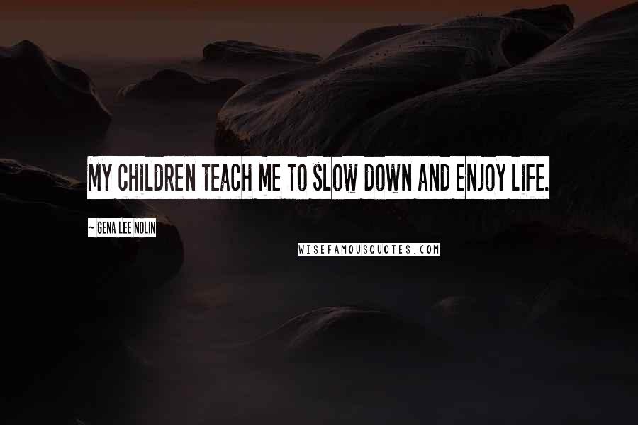 Gena Lee Nolin quotes: My children teach me to slow down and enjoy life.