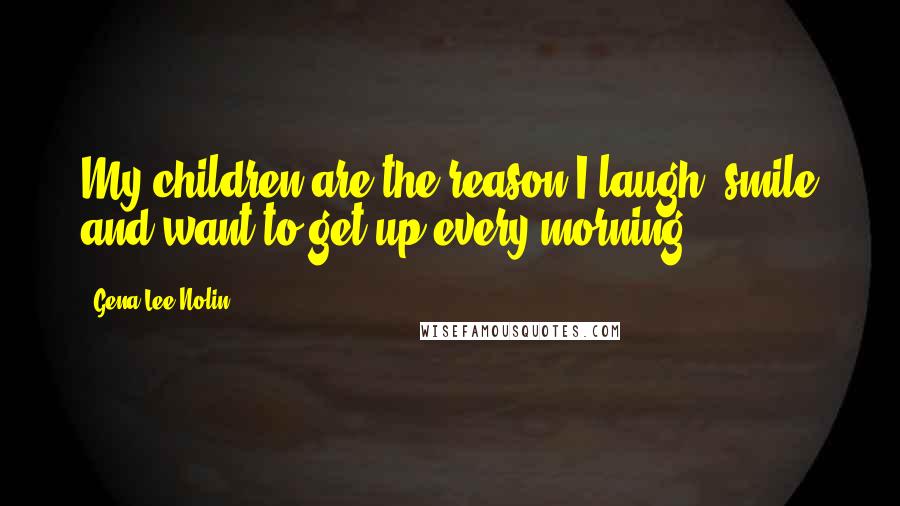 Gena Lee Nolin quotes: My children are the reason I laugh, smile and want to get up every morning.