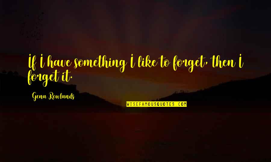 Gena Quotes By Gena Rowlands: If I have something I like to forget, Gena Quotes By Gena Rowlands: If I have something I like to forget,