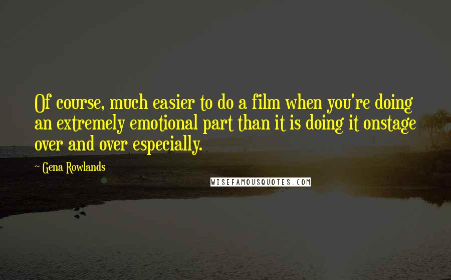 Gena Rowlands quotes: Of course, much easier to do a film when you're doing an extremely emotional part than it is doing it onstage over and over especially.