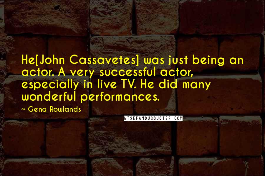 Gena Rowlands quotes: He[John Cassavetes] was just being an actor. A very successful actor, especially in live TV. He did many wonderful performances.