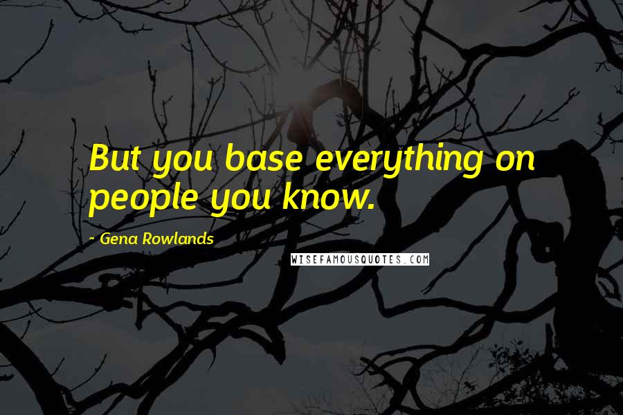 Gena Rowlands quotes: But you base everything on people you know.