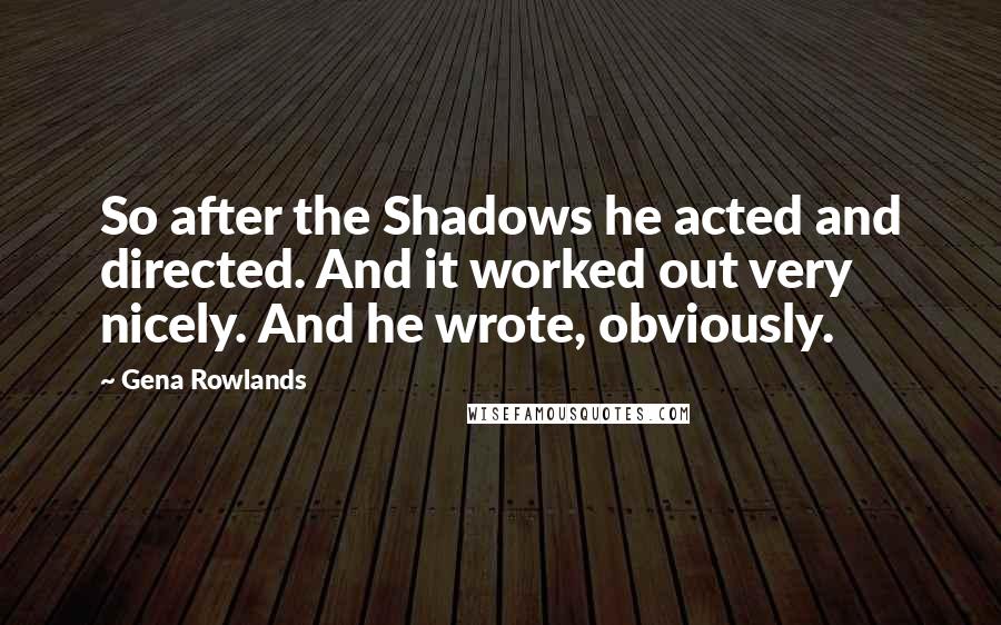 Gena Rowlands quotes: So after the Shadows he acted and directed. And it worked out very nicely. And he wrote, obviously.