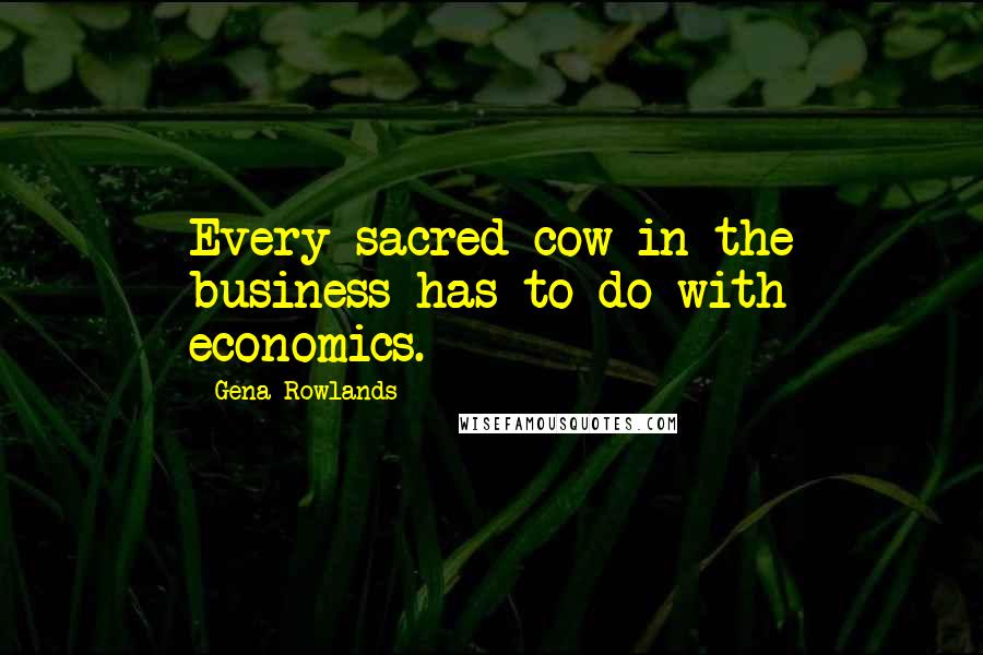 Gena Rowlands quotes: Every sacred cow in the business has to do with economics.