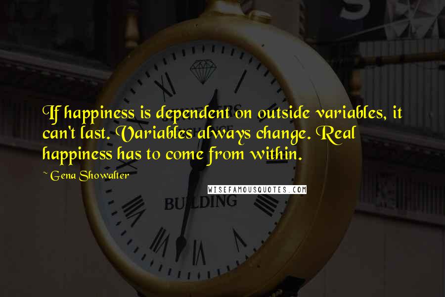 Gena Showalter quotes: If happiness is dependent on outside variables, it can't last. Variables always change. Real happiness has to come from within.