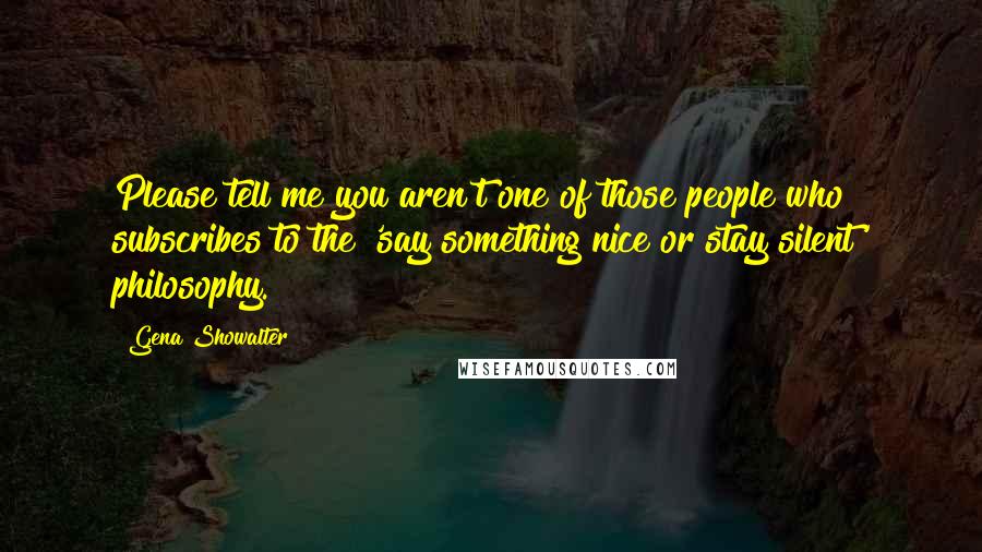 Gena Showalter quotes: Please tell me you aren't one of those people who subscribes to the 'say something nice or stay silent' philosophy.