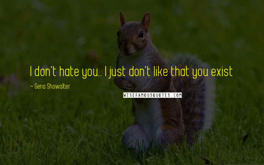 Gena Showalter quotes: I don't hate you.. I just don't like that you exist