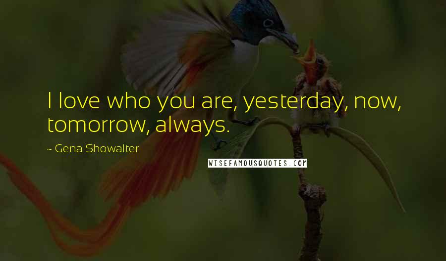Gena Showalter quotes: I love who you are, yesterday, now, tomorrow, always.