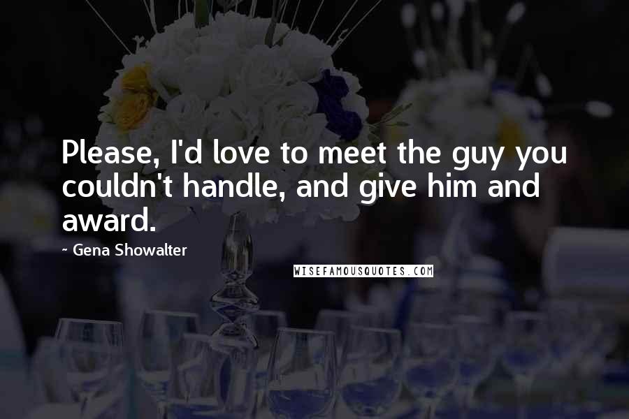 Gena Showalter quotes: Please, I'd love to meet the guy you couldn't handle, and give him and award.