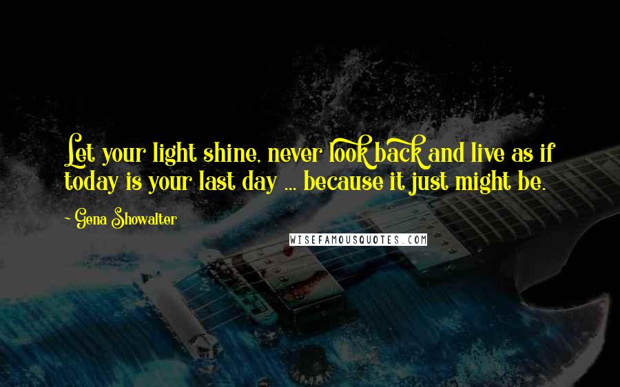 Gena Showalter quotes: Let your light shine, never look back and live as if today is your last day ... because it just might be.