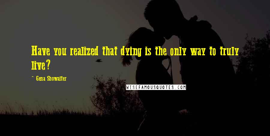 Gena Showalter quotes: Have you realized that dying is the only way to truly live?