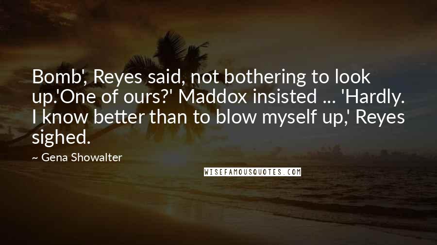 Gena Showalter quotes: Bomb', Reyes said, not bothering to look up.'One of ours?' Maddox insisted ... 'Hardly. I know better than to blow myself up,' Reyes sighed.