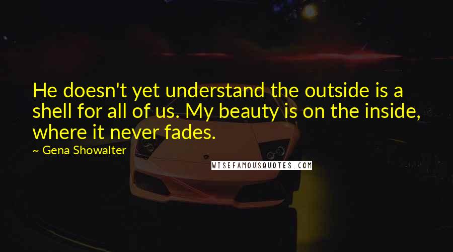 Gena Showalter quotes: He doesn't yet understand the outside is a shell for all of us. My beauty is on the inside, where it never fades.