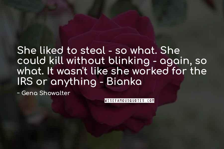 Gena Showalter quotes: She liked to steal - so what. She could kill without blinking - again, so what. It wasn't like she worked for the IRS or anything - Bianka