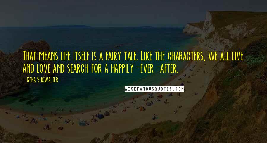 Gena Showalter quotes: That means life itself is a fairy tale. Like the characters, we all live and love and search for a happily-ever-after.