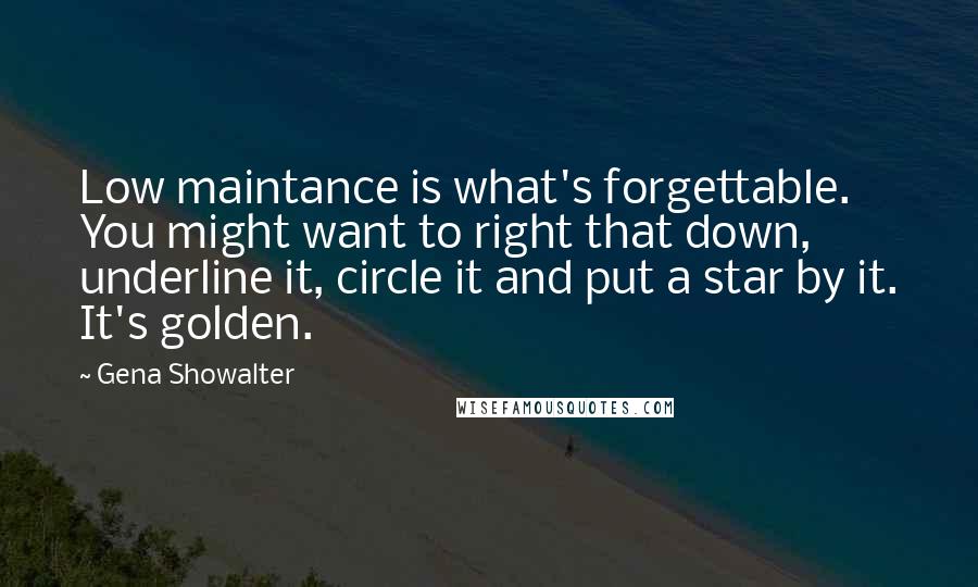 Gena Showalter quotes: Low maintance is what's forgettable. You might want to right that down, underline it, circle it and put a star by it. It's golden.