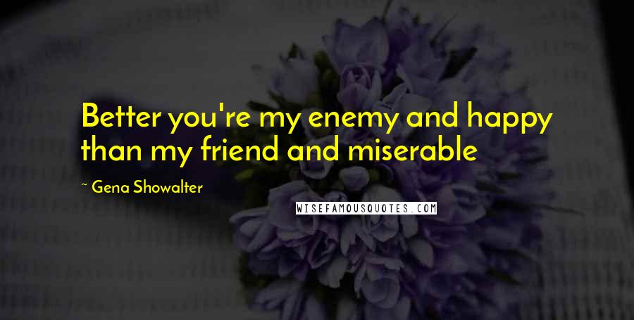 Gena Showalter quotes: Better you're my enemy and happy than my friend and miserable