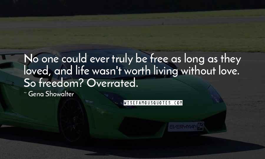Gena Showalter quotes: No one could ever truly be free as long as they loved, and life wasn't worth living without love. So freedom? Overrated.