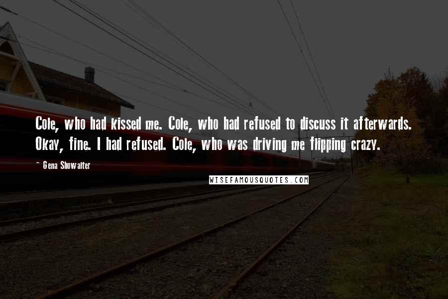 Gena Showalter quotes: Cole, who had kissed me. Cole, who had refused to discuss it afterwards. Okay, fine. I had refused. Cole, who was driving me flipping crazy.