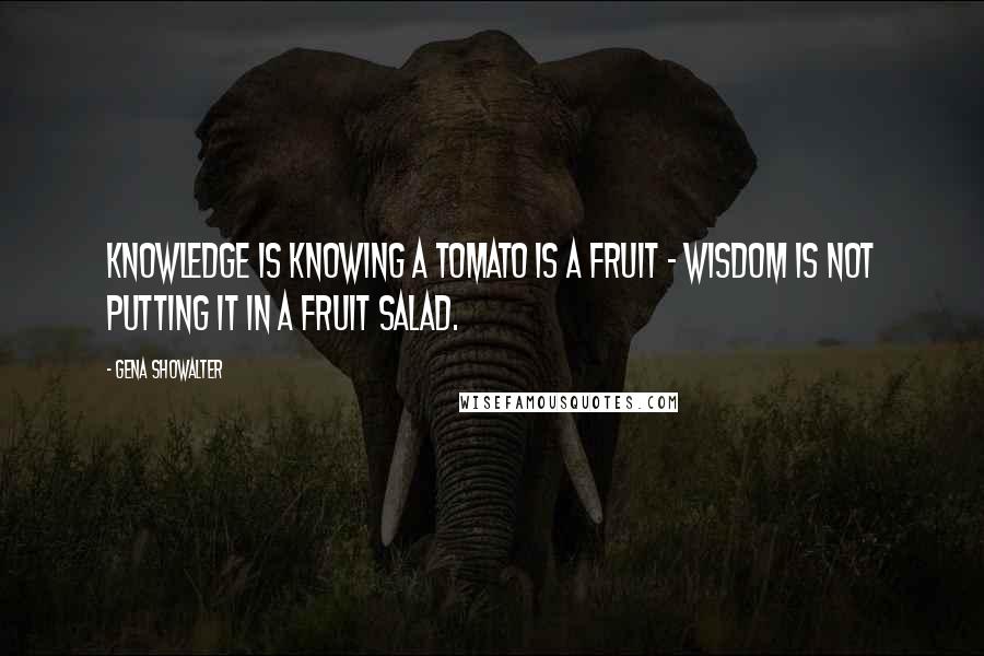 Gena Showalter quotes: Knowledge is knowing a tomato is a fruit - wisdom is not putting it in a fruit salad.
