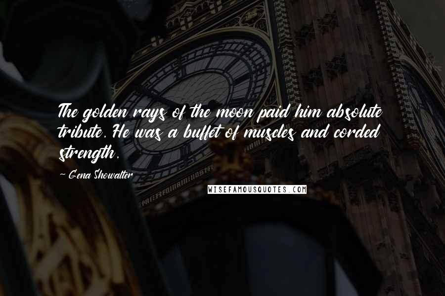 Gena Showalter quotes: The golden rays of the moon paid him absolute tribute. He was a buffet of muscles and corded strength.