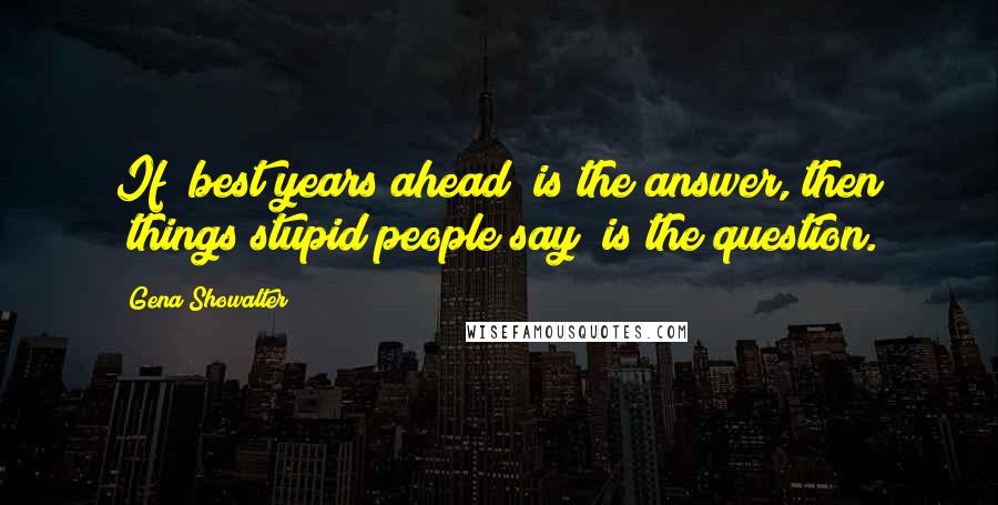 Gena Showalter quotes: If "best years ahead" is the answer, then "things stupid people say" is the question.