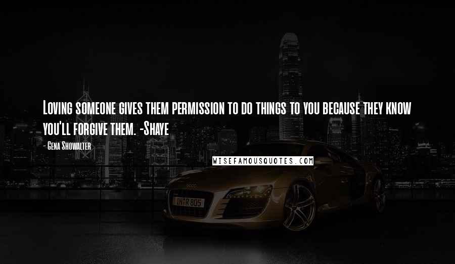 Gena Showalter quotes: Loving someone gives them permission to do things to you because they know you'll forgive them. -Shaye