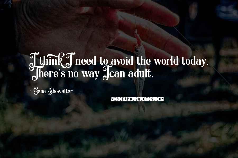 Gena Showalter quotes: I think I need to avoid the world today. There's no way Ican adult.