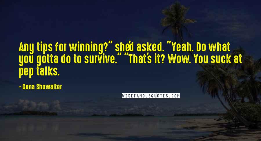 Gena Showalter quotes: Any tips for winning?" she'd asked. "Yeah. Do what you gotta do to survive." "That's it? Wow. You suck at pep talks.