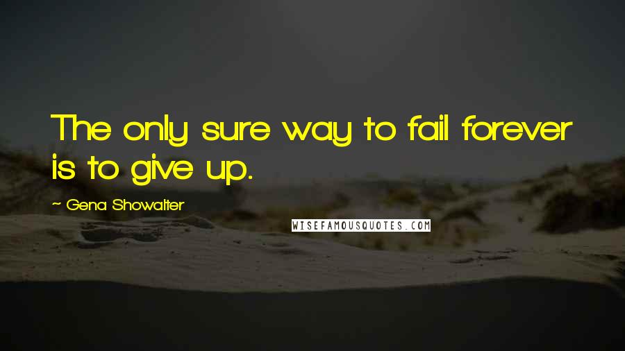 Gena Showalter quotes: The only sure way to fail forever is to give up.