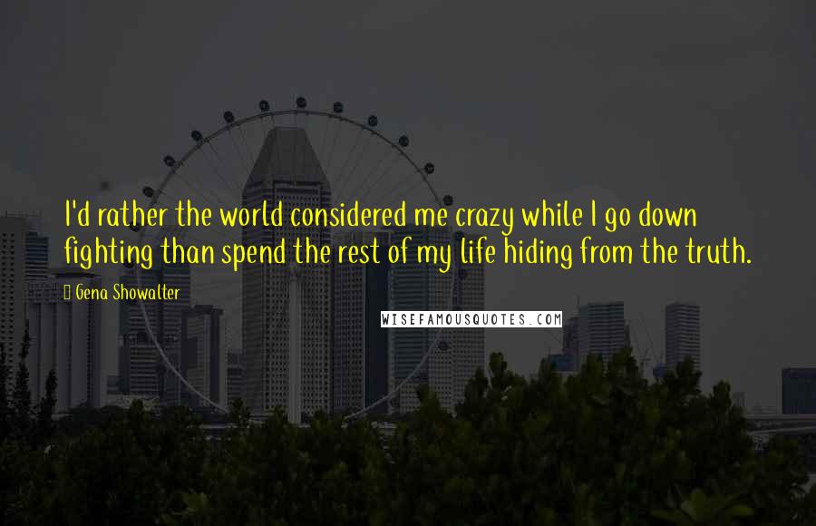 Gena Showalter quotes: I'd rather the world considered me crazy while I go down fighting than spend the rest of my life hiding from the truth.